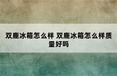 双鹿冰箱怎么样 双鹿冰箱怎么样质量好吗